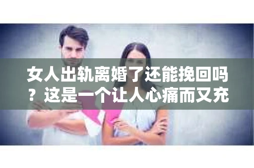 女人出轨离婚了还能挽回吗？这是一个让人心痛而又充满疑惑的问题。在这个充满变数的世界里，婚姻的稳固性似乎变得越来越脆弱。那么，当女人出轨导致离婚后，还有没有可能挽回这段婚姻呢？让我们一起来探讨这个问题。