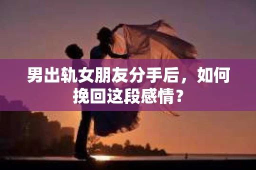 男出轨女朋友分手后，如何挽回这段感情？