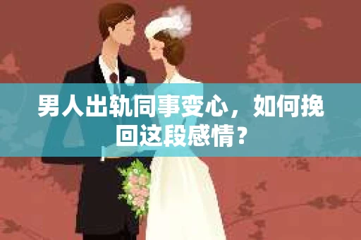 男人出轨同事变心,如何挽回这段感情? 男人出轨同事变心,如何挽回这段感情?