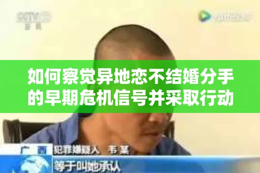 如何察觉异地恋不结婚分手的早期危机信号并采取行动? 如何察觉异地恋不结婚分手的早期危机信号并采取行动?