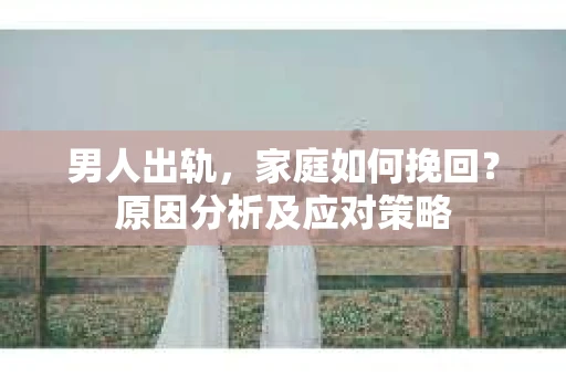 男人出轨，家庭如何挽回？原因分析及应对策略