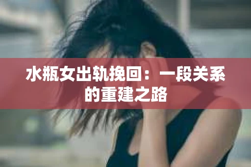水瓶女出轨挽回：一段关系的重建之路