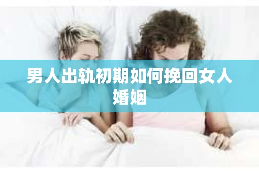 男人出轨初期如何挽回女人婚姻