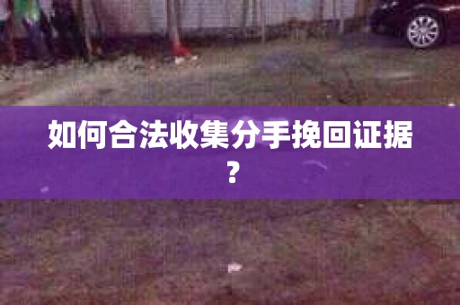 如何合法收集分手挽回证据？