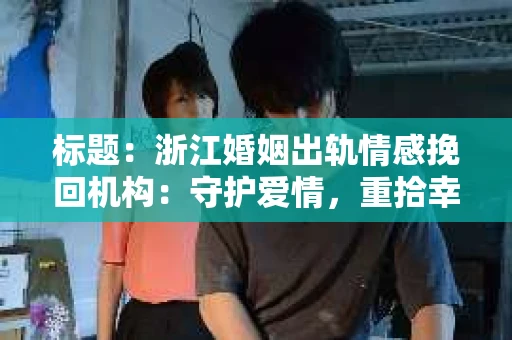 标题：浙江婚姻出轨情感挽回机构：守护爱情，重拾幸福