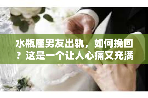 水瓶座男友出轨，如何挽回？这是一个让人心痛又充满挑战的问题。在爱情的世界里，我们总是希望找到那个对的人，但现实往往不尽如人意。今天，就让我们一起来探讨一下，当水瓶座男友出轨时，我们该如何挽回这段感情。