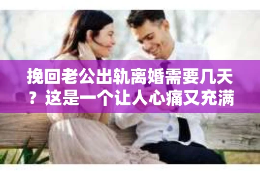 挽回老公出轨离婚需要几天？这是一个让人心痛又充满疑惑的问题。每个人的情况都是独一无二的，所以答案并不简单。在这篇文章中，我将结合实际情况，为大家分析这个问题，希望能给你一些启示。