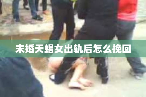 未婚天蝎女出轨后怎么挽回