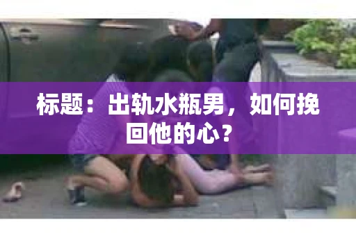 标题：出轨水瓶男，如何挽回他的心？