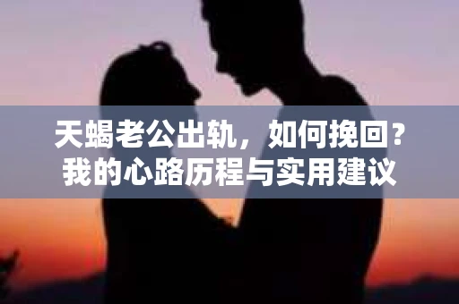 天蝎老公出轨，如何挽回？我的心路历程与实用建议