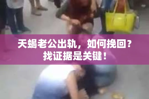 天蝎老公出轨，如何挽回？找证据是关键！