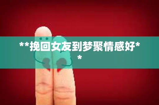 **挽回女友到梦聚情感好**
