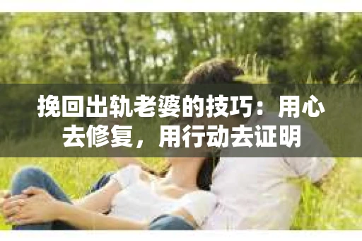 挽回出轨老婆的技巧：用心去修复，用行动去证明