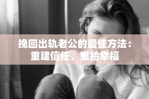 挽回出轨老公的最佳方法：重建信任，重拾幸福