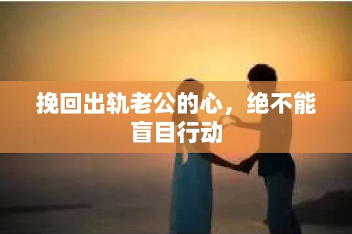 挽回出轨老公的心，绝不能盲目行动