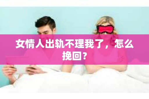 女情人出轨不理我了，怎么挽回？