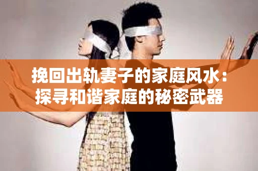 挽回出轨妻子的家庭风水：探寻和谐家庭的秘密武器