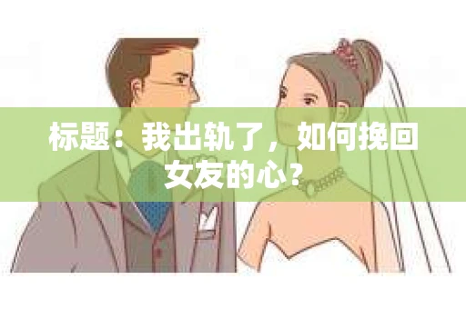 标题：我出轨了，如何挽回女友的心？