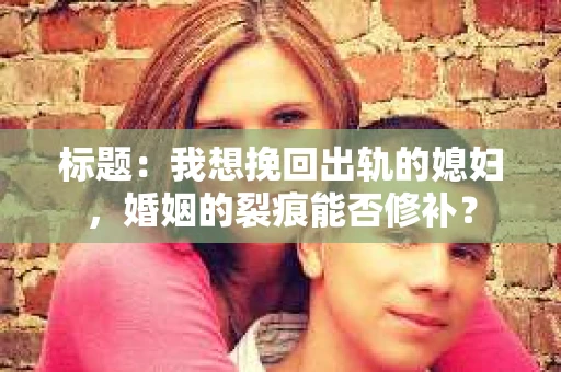 标题：我想挽回出轨的媳妇，婚姻的裂痕能否修补？