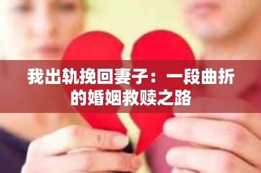 我出轨挽回妻子：一段曲折的婚姻救赎之路