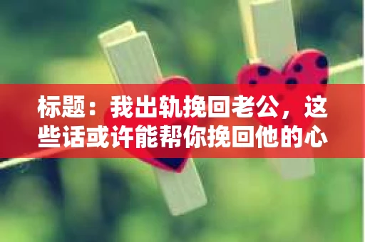 标题：我出轨挽回老公，这些话或许能帮你挽回他的心