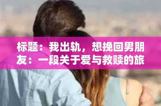 标题：我出轨，想挽回男朋友：一段关于爱与救赎的旅程