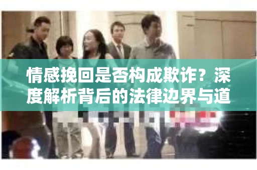 情感挽回是否构成欺诈？深度解析背后的法律边界与道德伦理