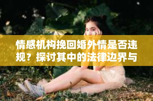 情感机构挽回婚外情是否违规？探讨其中的法律边界与伦理考量