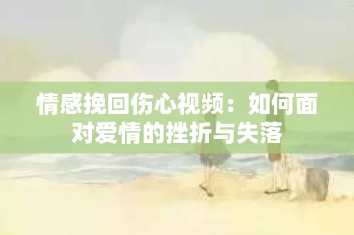 情感挽回伤心视频：如何面对爱情的挫折与失落