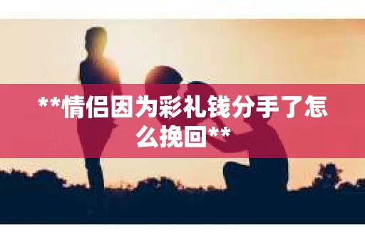**情侣因为彩礼钱分手了怎么挽回**