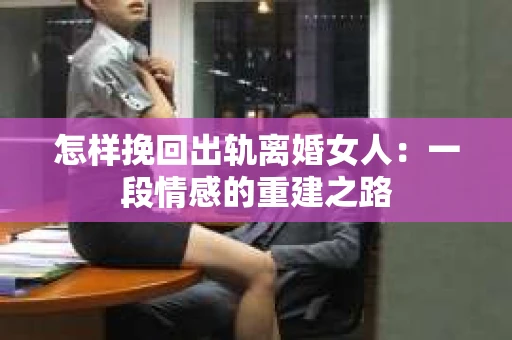怎样挽回出轨离婚女人：一段情感的重建之路