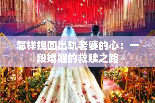 怎样挽回出轨老婆的心：一段婚姻的救赎之路