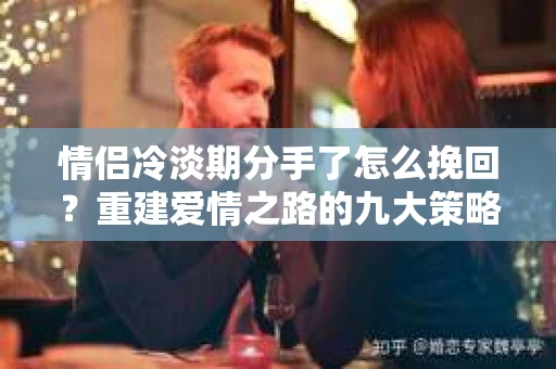 情侣冷淡期分手了怎么挽回？重建爱情之路的九大策略