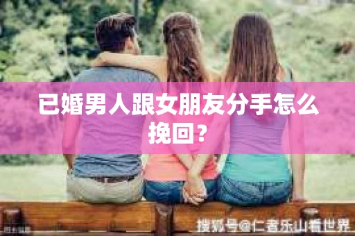 已婚男人跟女朋友分手怎么挽回？