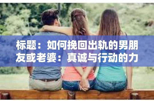 标题：如何挽回出轨的男朋友或老婆：真诚与行动的力量