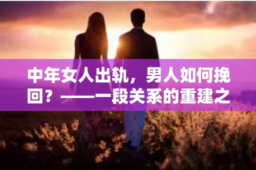 中年女人出轨，男人如何挽回？——一段关系的重建之路
