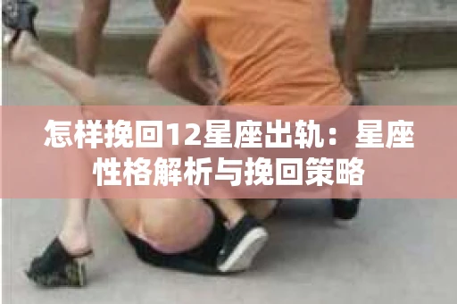 怎样挽回12星座出轨：星座性格解析与挽回策略