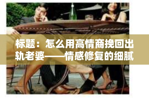 标题：怎么用高情商挽回出轨老婆——情感修复的细腻之道