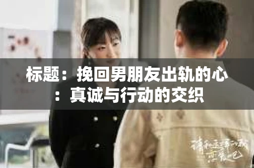 标题：挽回男朋友出轨的心：真诚与行动的交织