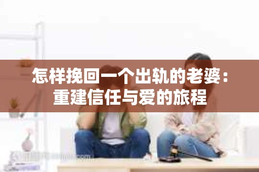 怎样挽回一个出轨的老婆：重建信任与爱的旅程