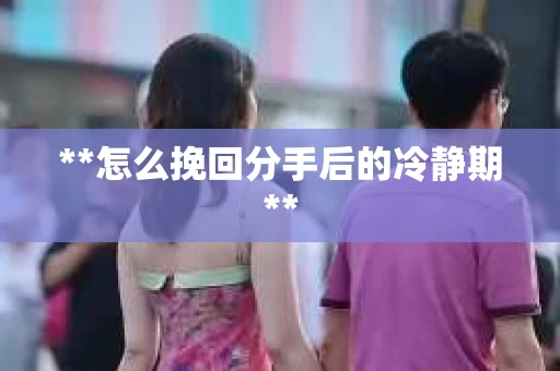 **怎么挽回分手后的冷静期**