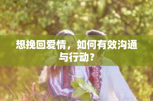 想挽回爱情，如何有效沟通与行动？