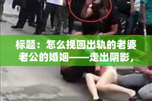 标题:怎么挽回出轨的老婆老公的婚姻——走出阴影,重建信任 标题:怎么挽回出轨的老婆老公的婚姻——走出阴影,重建信任