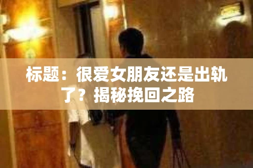 标题：很爱女朋友还是出轨了？揭秘挽回之路