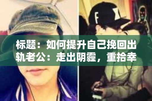 标题：如何提升自己挽回出轨老公：走出阴霾，重拾幸福