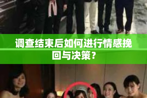 调查结束后如何进行情感挽回与决策？