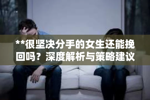 **很坚决分手的女生还能挽回吗？深度解析与策略建议**