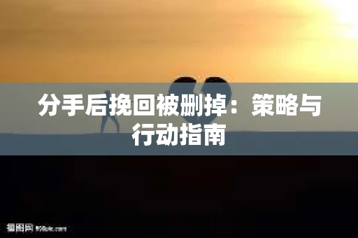分手后挽回被删掉：策略与行动指南