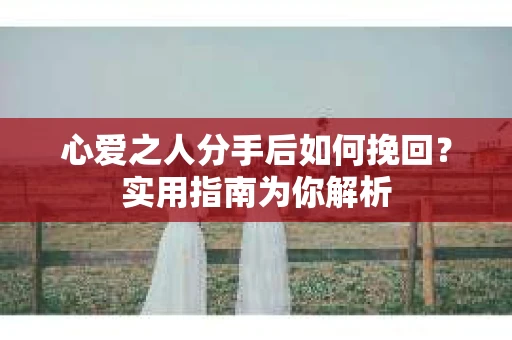 心爱之人分手后如何挽回?实用指南为你解析 心爱之人分手后如何挽回?实用指南为你解析