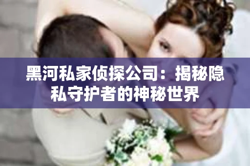 黑河私家侦探公司：揭秘隐私守护者的神秘世界